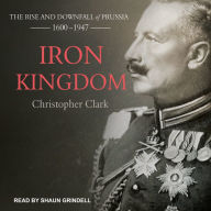 Iron Kingdom: The Rise and Downfall of Prussia, 1600-1947