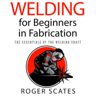 Welding for Beginners in Fabrication: The Essentials of the Welding Craft