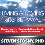 Living and Loving After Betrayal: How to Heal from Emotional Abuse, Deceit, Infidelity, and Chronic Resentment