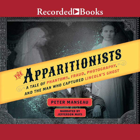 The Apparitionists: A Tale of Phantoms, Fraud, Photography, and the Man Who Captured Lincoln's Ghost