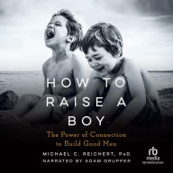 How to Raise a Boy: The Power of Connection to Build Good Men