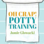 Oh Crap! Potty Training: Everything Modern Parents Need to Know to Do It Once and Do It Right