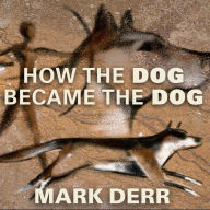 How the Dog Became the Dog: From Wolves to Our Best Friends
