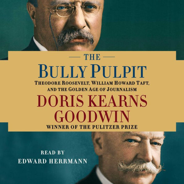 The Bully Pulpit: Theodore Roosevelt, William Howard Taft, and the Golden Age of Journalism