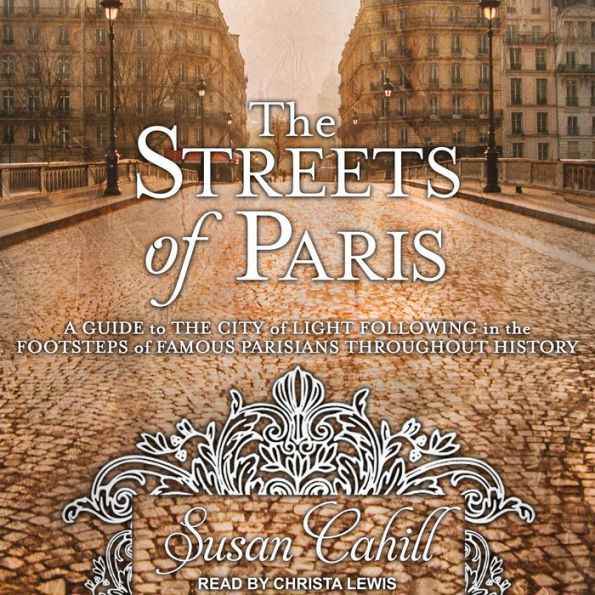 The Streets of Paris: A Guide to the City of Light Following in the Footsteps of Famous Parisians Throughout History