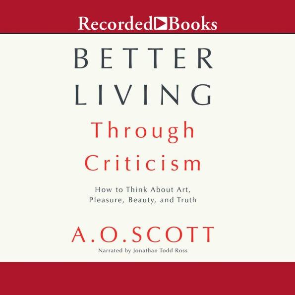 Better Living Through Criticism: How to Think about Art, Pleasure, Beauty, and Truth