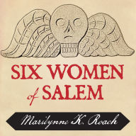 Six Women of Salem: The Untold Story of the Accused and Their Accusers in the Salem Witch Trials