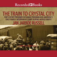 The Train to Crystal City: FDR's Secret Prisoner Exchange Program and America's Only Family Internment Camp During World War II