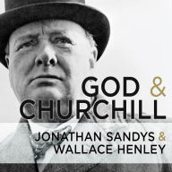 God and Churchill: How the Great Leader's Sense of Divine Destiny Changed His Troubled World and Offers Hope for Ours