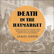 Death in the Haymarket: A Story of Chicago, the First Labor Movement and the Bombing that Divided Gilded Age America