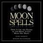 Moon Spells: How to Use the Phases of the Moon to Get What You Want