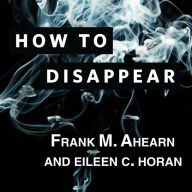 How to Disappear: Erase Your Digital Footprint, Leave False Trails, and Vanish Without a Trace