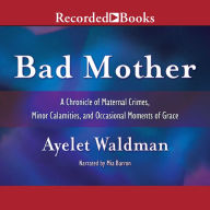 Bad Mother: A Chronicle of Maternal Crimes, Minor Calamities, and Occasional Moments of Grace