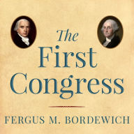 The First Congress: How James Madison, George Washington, and a Group of Extraordinary Men Invented the Government