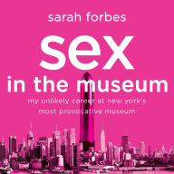 Sex in the Museum: My Unlikely Career at New York's Most Provocative Museum