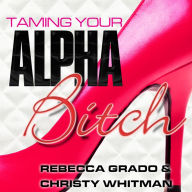 Taming Your Alpha Bitch: How to Be Fierce and Feminine and Get Everything You Want!