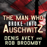 The Man Who Broke into Auschwitz: A True Story of World War II