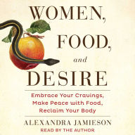 Women, Food, and Desire: Embrace Your Cravings, Make Peace with Food, Reclaim Your Body