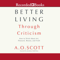 Better Living Through Criticism: How to Think about Art, Pleasure, Beauty, and Truth