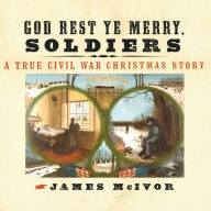 God Rest Ye Merry, Soldiers: A True Civil War Christmas Story