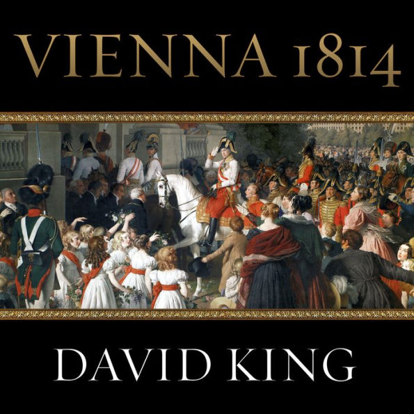 Vienna 1814: How the Conquerors of Napoleon Made Love, War, and Peace at the Congress of Vienna