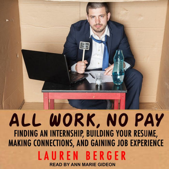 All Work, No Pay: Finding an Internship, Building Your Resume, Making Connections, and Gaining Job Experience