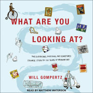 What Are You Looking At?: The Surprising, Shocking, and Sometimes Strange Story of 150 Years of Modern Art