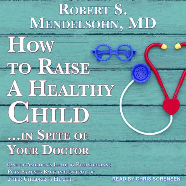 How to Raise a Healthy Child...In Spite Of Your Doctor: One of America's Leading Pediatricians Puts Parents Back in Control of Their Children's Health