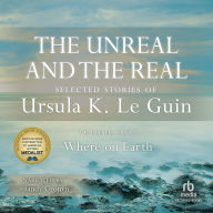 The Unreal and the Real, Vol 1: Selected Stories of Ursula K. Le Guin Volume One: Where on Earth