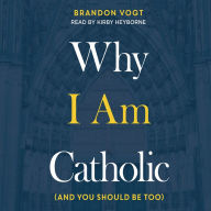 Why I Am Catholic: (and You Should Be Too)