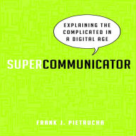 Supercommunicator: Explaining the Complicated So Anyone Can Understand