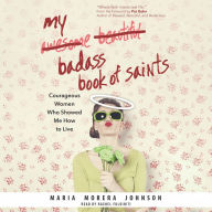 My Badass Book of Saints: Courageous Women Who Showed Me How to Live