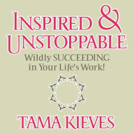 Inspired & Unstoppable: Wildly Succeeding in Your Life's Work!