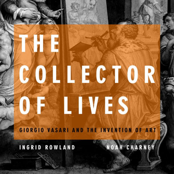 The Collector of Lives: Giorgio Vasari and the Invention of Art