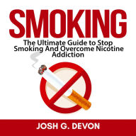 Smoking: The Ultimate Guide to Stop Smoking And Overcome Nicotine Addiction