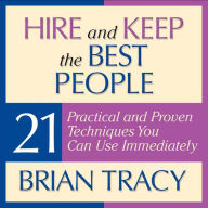 Hire and Keep the Best People: 21 Practical and Proven Techniques You Can Use Immediately!