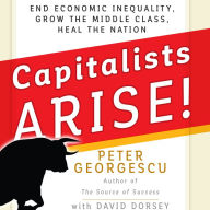 Capitalists Arise!: End Economic Inequality, Grow the Middle Class, Heal the Nation