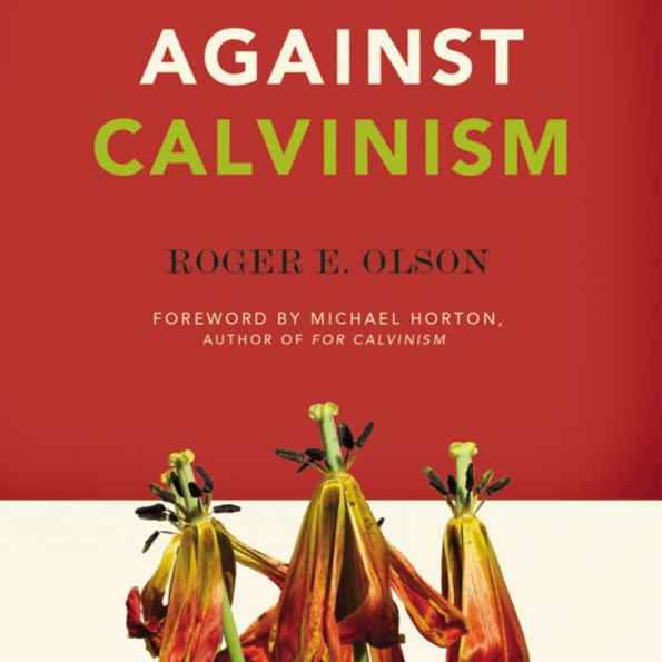 Against Calvinism: Rescuing God's Reputation from Radical Reformed Theology