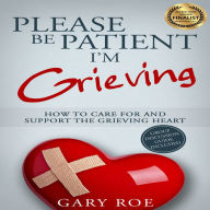 Please Be Patient, I'm Grieving: How to Care for and Support the Grieving Heart