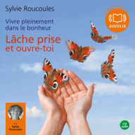 Vivre pleinement dans le bonheur: Lâche prise et ouvre toi