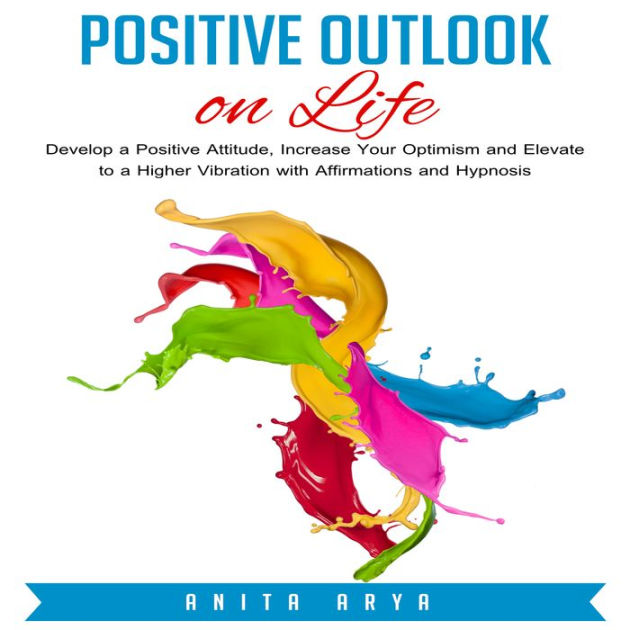 Positive Outlook On Life Develop A Positive Attitude Increase Your Optimism And Elevate To A 