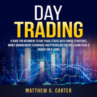 Day Trading: A Guide For Beginners To Day Trade Stocks With Simple Strategies, Money Management Techniques And Psychology Tactics; Learn To Be A Trader For A Living
