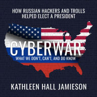 Cyberwar: How Russian Hackers and Trolls Helped Elect a President-What We Don't, Can't, and Do Know