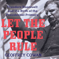 Let the People Rule: Theodore Roosevelt and the Birth of the Presidential Primary