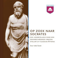 Op zoek naar Socrates: Een Hoorcollege over Een Onverschrokken Vragensteller Uit Klassiek Athene
