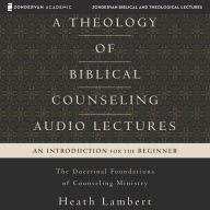 A Theology of Biblical Counseling: Audio Lectures: The Doctrinal Foundations of Counseling Ministry