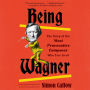 Being Wagner: The Story of the Most Provocative Composer Who Ever Lived