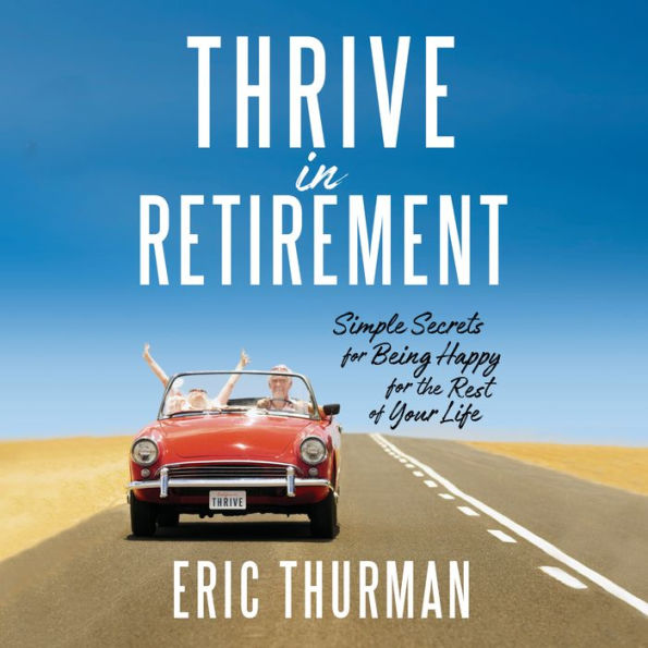 Thrive in Retirement: Simple Secrets for Being Happy for the Rest of Your Life