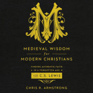 Medieval Wisdom for Modern Christians: Finding Authentic Faith in a Forgotten Age with C.S. Lewis