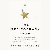 The Meritocracy Trap: How America's Foundational Myth Feeds Inequality, Dismantles the Middle Class, and Devours the Elite